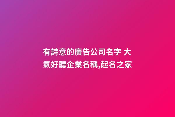 有詩意的廣告公司名字 大氣好聽企業名稱,起名之家-第1張-公司起名-玄機派